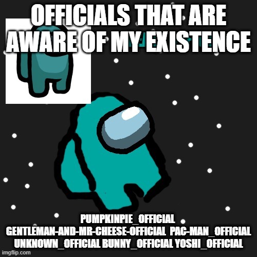 These are people who commented on my posts or replied to my comments | OFFICIALS THAT ARE AWARE OF MY EXISTENCE; PUMPKINPIE_OFFICIAL  GENTLEMAN-AND-MR-CHEESE-OFFICIAL  PAC-MAN_OFFICIAL UNKNOWN_OFFICIAL BUNNY_OFFICIAL YOSHI_OFFICIAL | image tagged in teal_official announcement template | made w/ Imgflip meme maker