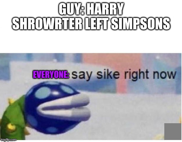 true | GUY: HARRY SHROWRTER LEFT SIMPSONS; EVERYONE: | image tagged in say sike right now,the simpsons | made w/ Imgflip meme maker