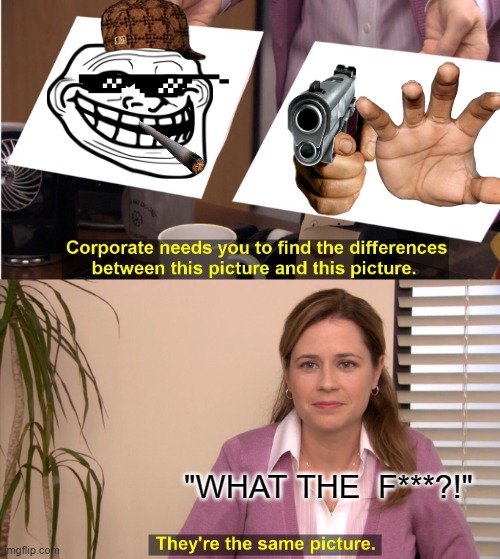 They're The Same Picture | "WHAT THE  F***?!" | image tagged in memes,they're the same picture | made w/ Imgflip meme maker