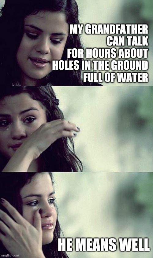 selena gomez crying | MY GRANDFATHER
CAN TALK FOR HOURS ABOUT HOLES IN THE GROUND
FULL OF WATER HE MEANS WELL | image tagged in selena gomez crying | made w/ Imgflip meme maker