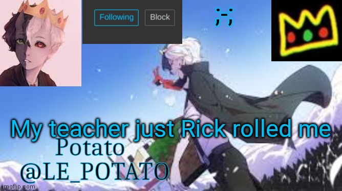 Le_Potato | ;-;; My teacher just Rick rolled me | image tagged in le_potato | made w/ Imgflip meme maker