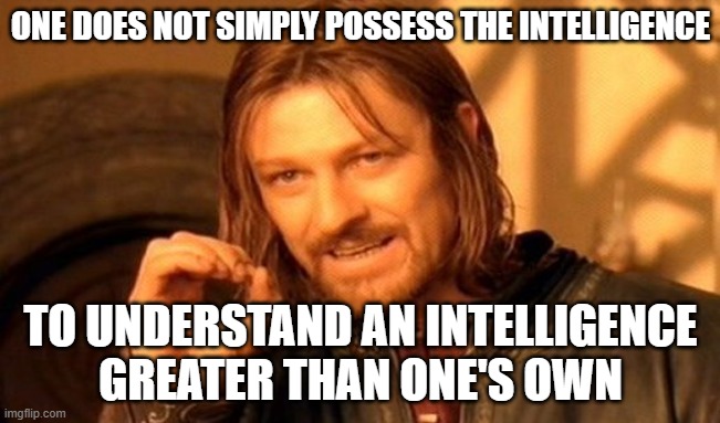 Know Your Limitations | ONE DOES NOT SIMPLY POSSESS THE INTELLIGENCE; TO UNDERSTAND AN INTELLIGENCE GREATER THAN ONE'S OWN | image tagged in memes,one does not simply,intelligence,intelligent life,understanding,knowledge | made w/ Imgflip meme maker