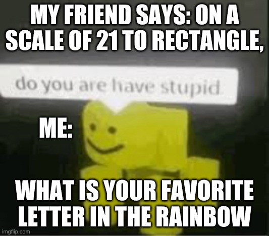 BrUh | MY FRIEND SAYS: ON A SCALE OF 21 TO RECTANGLE, ME:; WHAT IS YOUR FAVORITE LETTER IN THE RAINBOW | image tagged in do you are have stupid | made w/ Imgflip meme maker