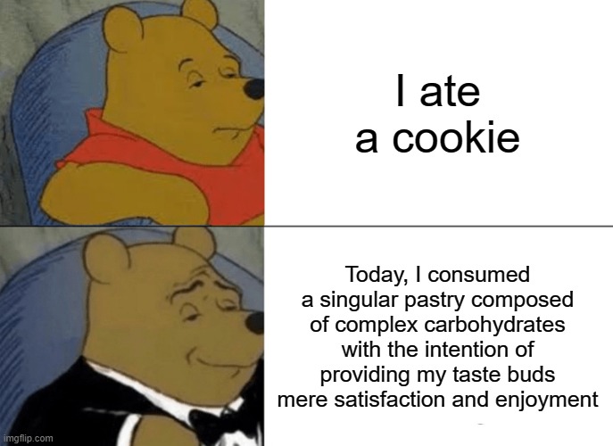 Cookie Monster would approve | I ate a cookie; Today, I consumed a singular pastry composed of complex carbohydrates with the intention of providing my taste buds mere satisfaction and enjoyment | image tagged in memes,tuxedo winnie the pooh | made w/ Imgflip meme maker