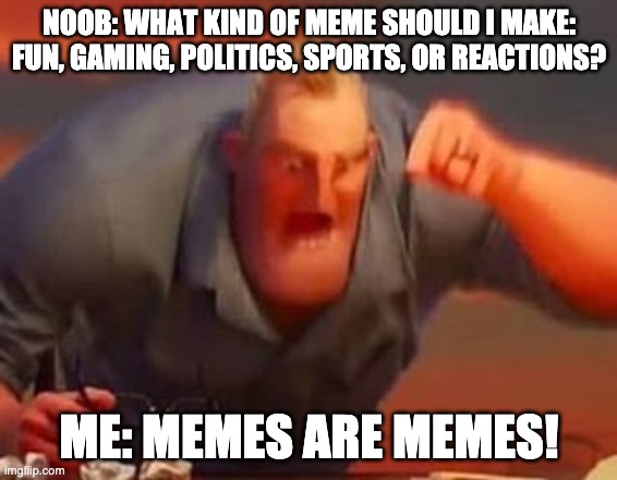 Mr incredible mad | NOOB: WHAT KIND OF MEME SHOULD I MAKE: FUN, GAMING, POLITICS, SPORTS, OR REACTIONS? ME: MEMES ARE MEMES! | image tagged in mr incredible mad | made w/ Imgflip meme maker