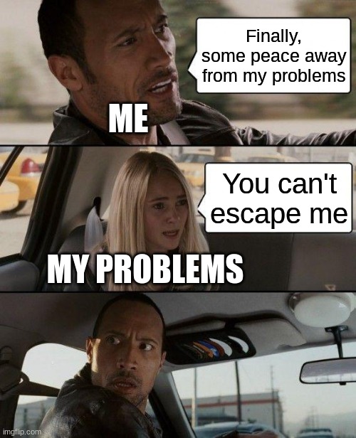 This has happened to everyone |  Finally, some peace away from my problems; ME; You can't escape me; MY PROBLEMS | image tagged in memes,the rock driving | made w/ Imgflip meme maker