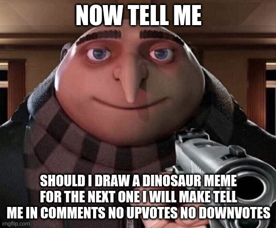 Gru Gun |  NOW TELL ME; SHOULD I DRAW A DINOSAUR MEME FOR THE NEXT ONE I WILL MAKE TELL ME IN COMMENTS NO UPVOTES NO DOWNVOTES | image tagged in gru gun | made w/ Imgflip meme maker
