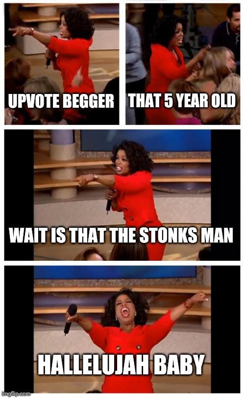 Oh crud | UPVOTE BEGGER; THAT 5 YEAR OLD; WAIT IS THAT THE STONKS MAN; HALLELUJAH BABY | image tagged in memes,oprah you get a car everybody gets a car | made w/ Imgflip meme maker