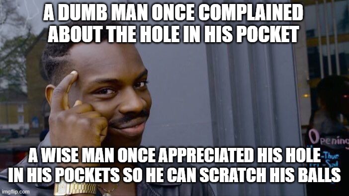 ha | A DUMB MAN ONCE COMPLAINED ABOUT THE HOLE IN HIS POCKET; A WISE MAN ONCE APPRECIATED HIS HOLE IN HIS POCKETS SO HE CAN SCRATCH HIS BALLS | image tagged in memes,roll safe think about it | made w/ Imgflip meme maker