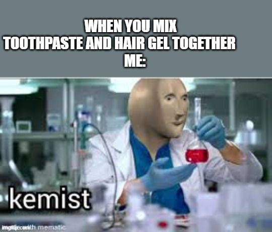 kemist | WHEN YOU MIX TOOTHPASTE AND HAIR GEL TOGETHER        
   ME: | image tagged in kemist | made w/ Imgflip meme maker