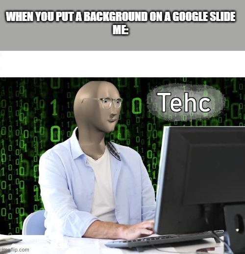 tehc | WHEN YOU PUT A BACKGROUND ON A GOOGLE SLIDE
ME: | image tagged in tehc | made w/ Imgflip meme maker