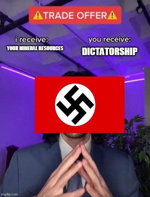 Nazi nazi nazi | DICTATORSHIP; YOUR MINERAL RESOURCES | image tagged in trade offer | made w/ Imgflip meme maker