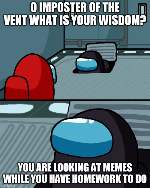 impostor of the vent | O IMPOSTER OF THE VENT WHAT IS YOUR WISDOM? YOU ARE LOOKING AT MEMES WHILE YOU HAVE HOMEWORK TO DO | image tagged in impostor of the vent | made w/ Imgflip meme maker