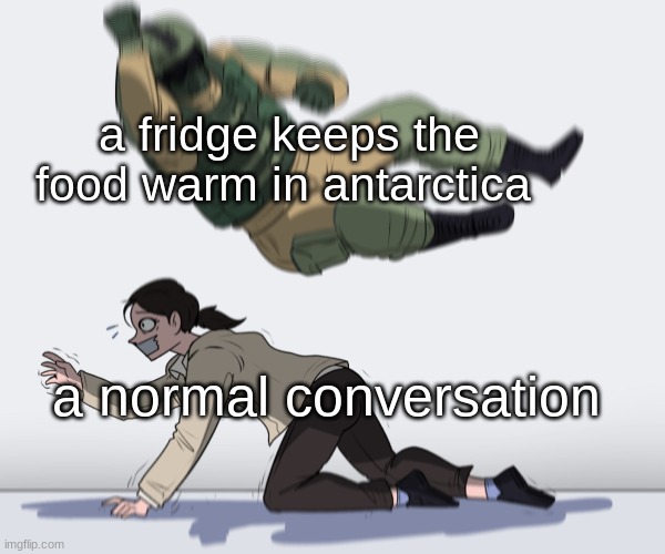 fr | a fridge keeps the food warm in antarctica; a normal conversation | image tagged in rainbow six - fuze the hostage | made w/ Imgflip meme maker