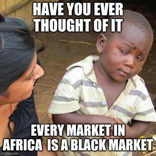 Third World Skeptical Kid Meme |  HAVE YOU EVER THOUGHT OF IT; EVERY MARKET IN AFRICA  IS A BLACK MARKET | image tagged in memes,third world skeptical kid | made w/ Imgflip meme maker
