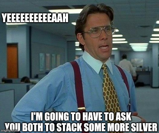 That Would Be Great Meme | YEEEEEEEEEEAAH; I'M GOING TO HAVE TO ASK YOU BOTH TO STACK SOME MORE SILVER | image tagged in memes,that would be great | made w/ Imgflip meme maker