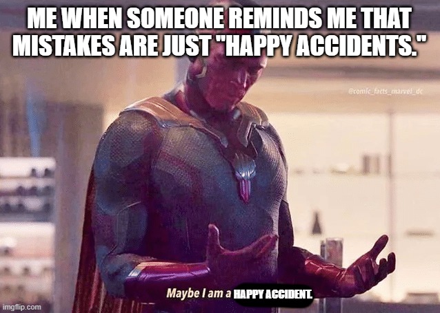 I am | ME WHEN SOMEONE REMINDS ME THAT MISTAKES ARE JUST "HAPPY ACCIDENTS."; HAPPY ACCIDENT. | image tagged in maybe i am a monster blank | made w/ Imgflip meme maker