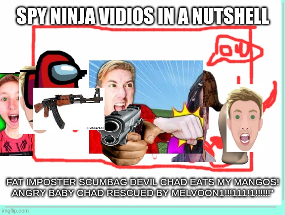 Spy ninja vids be like | SPY NINJA VIDIOS IN A NUTSHELL; FAT IMPOSTER SCUMBAG DEVIL CHAD EATS MY MANGOS!
ANGRY BABY CHAD RESCUED BY MELVOON1!!!111!1!!!!!!" | image tagged in cwc | made w/ Imgflip meme maker