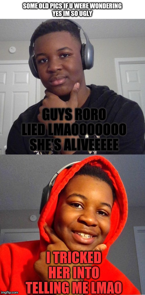 YESSS IM SO UGLYYYYY :') | GUYS RORO LIED LMAOOOOOOO SHE'S ALIVEEEEE; I TRICKED HER INTO TELLING ME LMAO | image tagged in yesss im so uglyyyyy ' | made w/ Imgflip meme maker