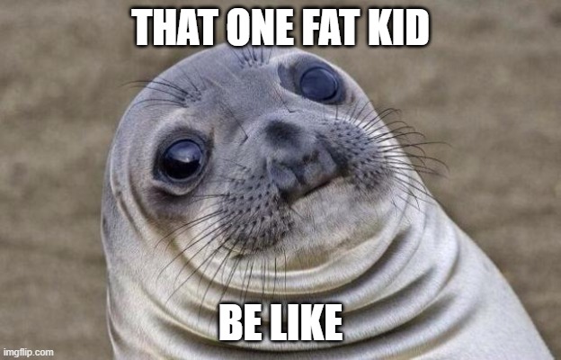 Awkward Moment Sealion |  THAT ONE FAT KID; BE LIKE | image tagged in memes,awkward moment sealion,fat kid,fat,fun | made w/ Imgflip meme maker
