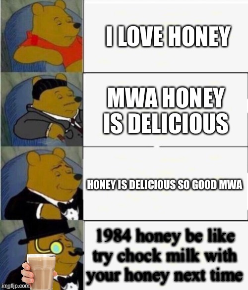 honey is bootiful | I LOVE HONEY; MWA HONEY IS DELICIOUS; HONEY IS DELICIOUS SO GOOD MWA; 1984 honey be like try chock milk with your honey next time | image tagged in tuxedo winnie the pooh 4 panel | made w/ Imgflip meme maker