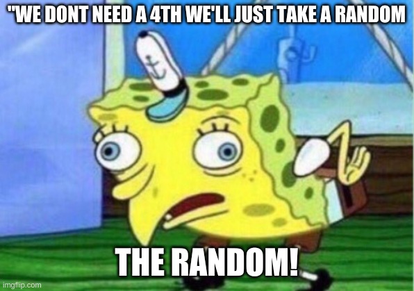 Mocking Spongebob | "WE DONT NEED A 4TH WE'LL JUST TAKE A RANDOM; THE RANDOM! | image tagged in memes,mocking spongebob | made w/ Imgflip meme maker