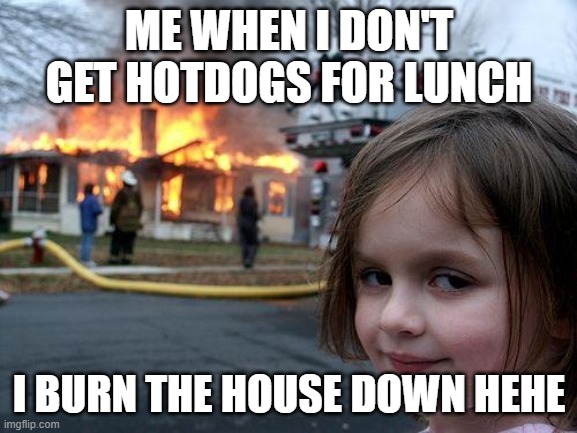 Disaster Girl Meme | ME WHEN I DON'T GET HOTDOGS FOR LUNCH; I BURN THE HOUSE DOWN HEHE | image tagged in memes,disaster girl | made w/ Imgflip meme maker