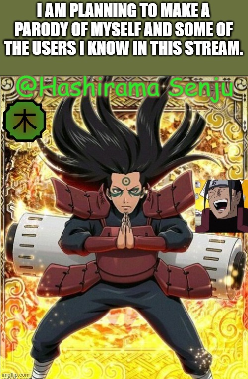 maybe ig? | I AM PLANNING TO MAKE A PARODY OF MYSELF AND SOME OF THE USERS I KNOW IN THIS STREAM. | image tagged in hashirama temp 1 | made w/ Imgflip meme maker