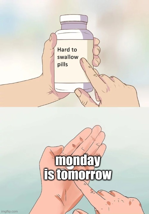 Anyone else? | monday is tomorrow | image tagged in memes,hard to swallow pills | made w/ Imgflip meme maker