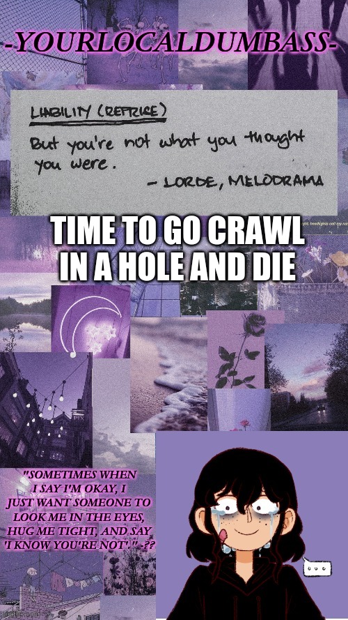why am i so upset | TIME TO GO CRAWL IN A HOLE AND DIE | image tagged in dumbass 2 | made w/ Imgflip meme maker