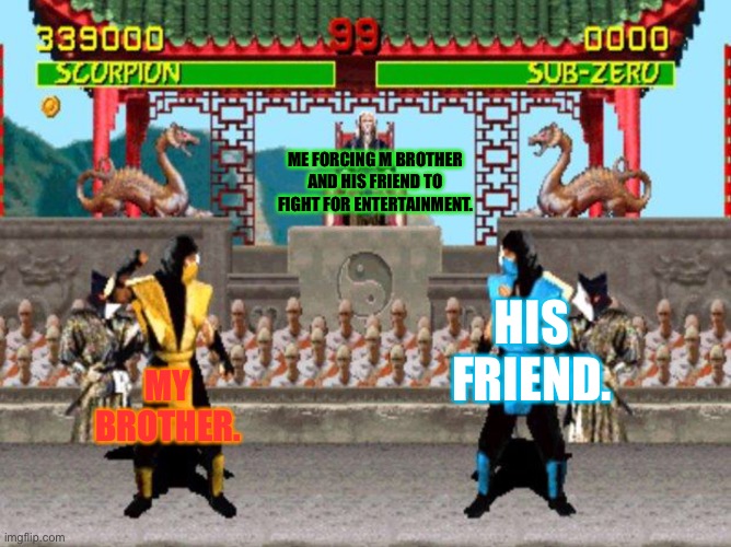 Mortal Kombat | ME FORCING M BROTHER AND HIS FRIEND TO FIGHT FOR ENTERTAINMENT. HIS FRIEND. MY BROTHER. | image tagged in mortal kombat | made w/ Imgflip meme maker
