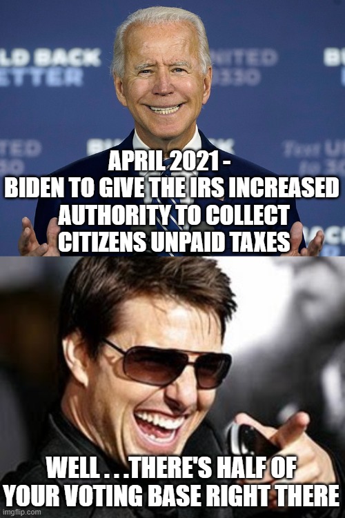 Buyers Remorse for Joe? | APRIL 2021 - 
BIDEN TO GIVE THE IRS INCREASED
 AUTHORITY TO COLLECT
 CITIZENS UNPAID TAXES; WELL . . .THERE'S HALF OF YOUR VOTING BASE RIGHT THERE | image tagged in liberals,democrats,joe biden,irs,taxes,woke | made w/ Imgflip meme maker