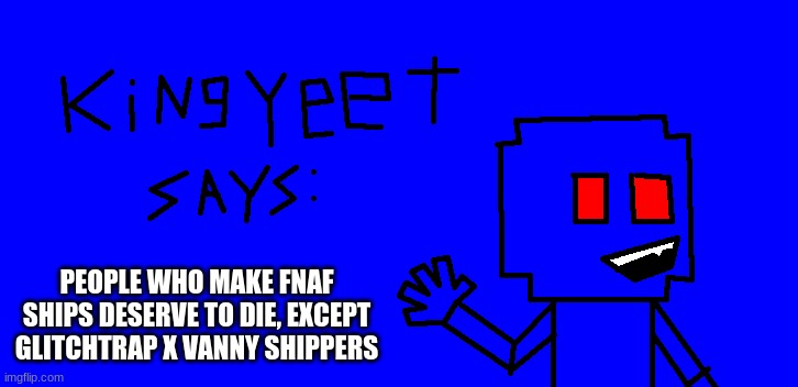 true | PEOPLE WHO MAKE FNAF SHIPS DESERVE TO DIE, EXCEPT GLITCHTRAP X VANNY SHIPPERS | image tagged in kingyeet says | made w/ Imgflip meme maker