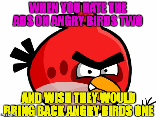 Angry Bird | WHEN YOU HATE THE ADS ON ANGRY BIRDS TWO; AND WISH THEY WOULD BRING BACK ANGRY BIRDS ONE | image tagged in angry bird | made w/ Imgflip meme maker