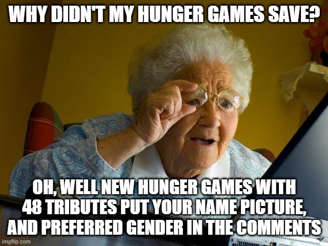 new hunger games put in comments if you would like to join | WHY DIDN'T MY HUNGER GAMES SAVE? OH, WELL NEW HUNGER GAMES WITH 48 TRIBUTES PUT YOUR NAME PICTURE, AND PREFERRED GENDER IN THE COMMENTS | image tagged in memes,grandma finds the internet | made w/ Imgflip meme maker