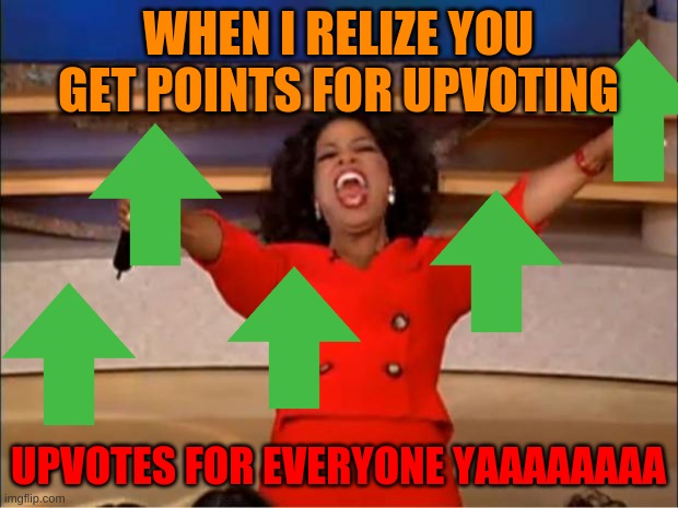 Idc if people give me hate for reposting this I think it's a funny meme | WHEN I RELIZE YOU GET POINTS FOR UPVOTING; UPVOTES FOR EVERYONE YAAAAAAAA | image tagged in memes,oprah you get a | made w/ Imgflip meme maker
