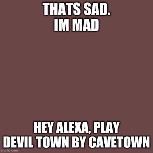 this helps me through it all | THATS SAD.
IM MAD; HEY ALEXA, PLAY DEVIL TOWN BY CAVETOWN | image tagged in memes,blank transparent square | made w/ Imgflip meme maker