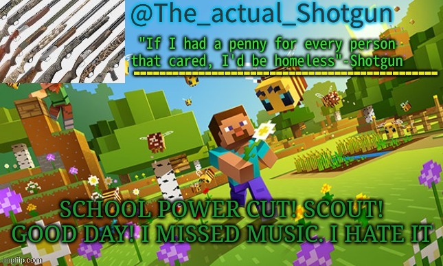 :) | SCHOOL POWER CUT! SCOUT! GOOD DAY! I MISSED MUSIC. I HATE IT | image tagged in the_shotguns new announcement template | made w/ Imgflip meme maker