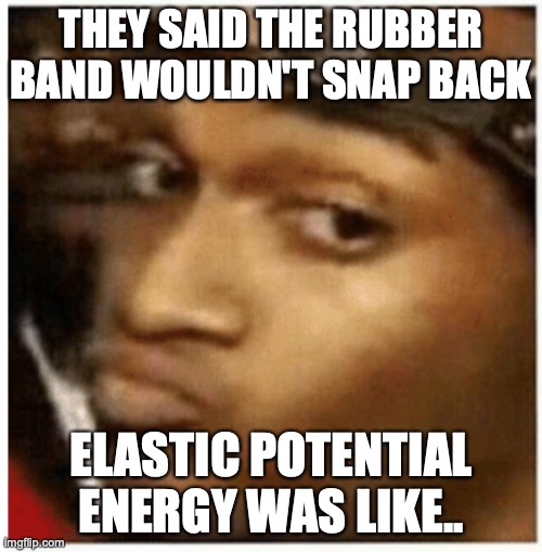elastic potential energy | THEY SAID THE RUBBER BAND WOULDN'T SNAP BACK; ELASTIC POTENTIAL ENERGY WAS LIKE.. | image tagged in energy meme,elastic,bo lee | made w/ Imgflip meme maker