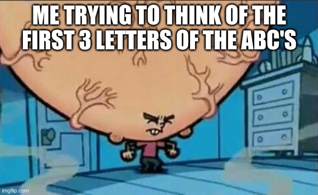 ABC's | ME TRYING TO THINK OF THE FIRST 3 LETTERS OF THE ABC'S | image tagged in big brain timmy | made w/ Imgflip meme maker