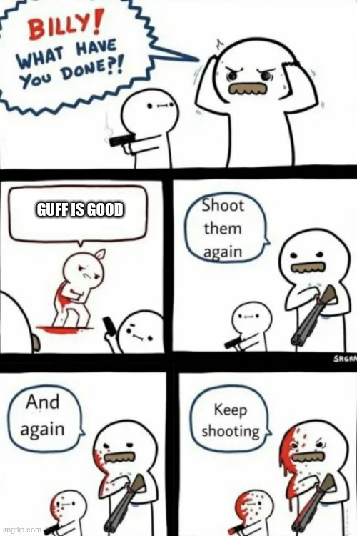 yeah pretty true |  GUFF IS GOOD | image tagged in billy what have you done | made w/ Imgflip meme maker