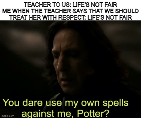 You dare use my own spells against me | TEACHER TO US: LIFE'S NOT FAIR
ME WHEN THE TEACHER SAYS THAT WE SHOULD TREAT HER WITH RESPECT: LIFE'S NOT FAIR | image tagged in you dare use my own spells against me potter | made w/ Imgflip meme maker