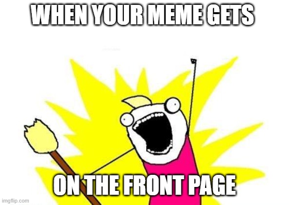 X All The Y Meme | WHEN YOUR MEME GETS; ON THE FRONT PAGE | image tagged in memes,x all the y | made w/ Imgflip meme maker