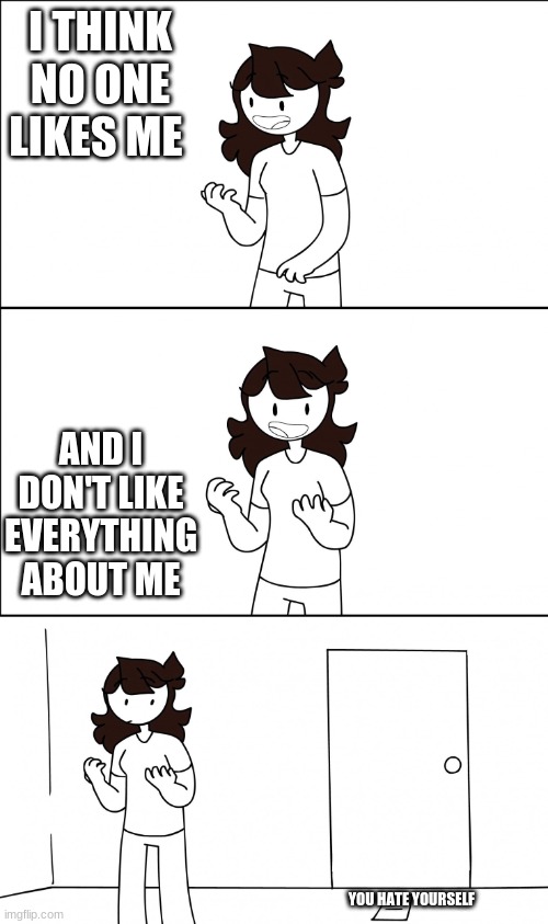 Jaiden realization | I THINK NO ONE LIKES ME; AND I DON'T LIKE EVERYTHING ABOUT ME; YOU HATE YOURSELF | image tagged in jaiden realization | made w/ Imgflip meme maker