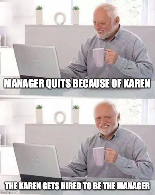 The pain | MANAGER QUITS BECAUSE OF KAREN; THE KAREN GETS HIRED TO BE THE MANAGER | image tagged in memes,hide the pain harold | made w/ Imgflip meme maker