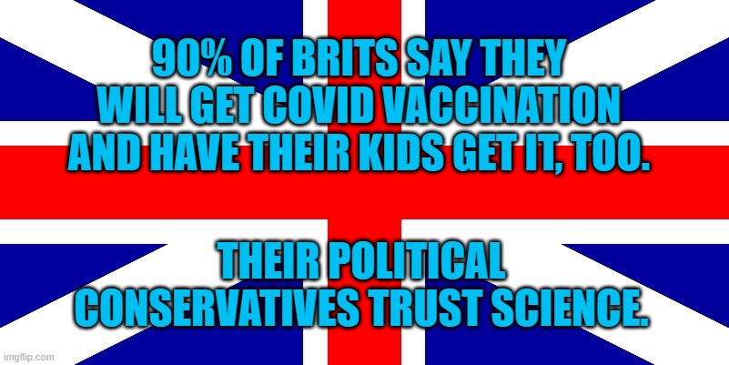 Sanity On The Other Side Of The Pond. | 90% OF BRITS SAY THEY WILL GET COVID VACCINATION AND HAVE THEIR KIDS GET IT, TOO. THEIR POLITICAL CONSERVATIVES TRUST SCIENCE. | image tagged in politics | made w/ Imgflip meme maker