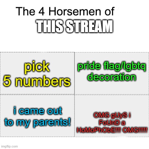 this stream is... | THIS STREAM; pride flag/lgbtq decoration; pick 5 numbers; OMG gUyS i FoUnD a HoMoPhObE!!! OMG!!!!! i came out to my parents! | image tagged in four horsemen | made w/ Imgflip meme maker