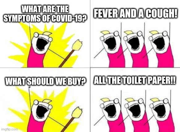What should we buy? | WHAT ARE THE SYMPTOMS OF COVID-19? FEVER AND A COUGH! ALL THE TOILET PAPER!! WHAT SHOULD WE BUY? | image tagged in memes,what do we want,gif,not acctully a gif,covid-19 | made w/ Imgflip meme maker