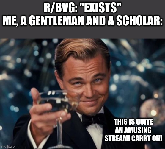 Your stream is kinda sh*t ngl | R/BVG: "EXISTS"
ME, A GENTLEMAN AND A SCHOLAR:; THIS IS QUITE AN AMUSING STREAM! CARRY ON! | image tagged in memes,leonardo dicaprio cheers | made w/ Imgflip meme maker