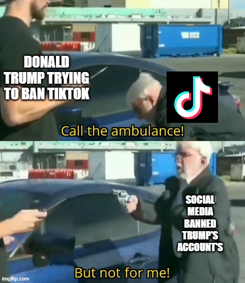 Call an ambulance but not for me | DONALD TRUMP TRYING TO BAN TIKTOK; SOCIAL MEDIA BANNED TRUMP'S ACCOUNT'S | image tagged in call an ambulance but not for me | made w/ Imgflip meme maker